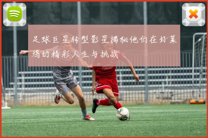 足球巨星转型影星揭秘他们在好莱坞的精彩人生与挑战