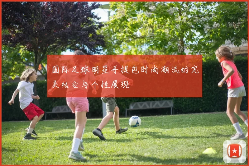 国际足球明星手提包时尚潮流的完美结合与个性展现