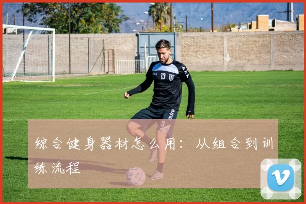 综合健身器材怎么用：从组合到训练流程