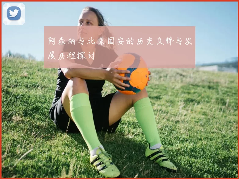 阿森纳与北京国安的历史交锋与发展历程探讨