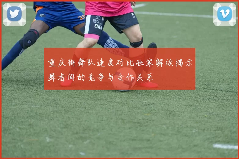 重庆街舞队速度对比独家解读揭示舞者间的竞争与合作关系