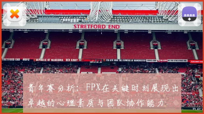 青年赛分析：FPX在关键时刻展现出卓越的心理素质与团队协作能力