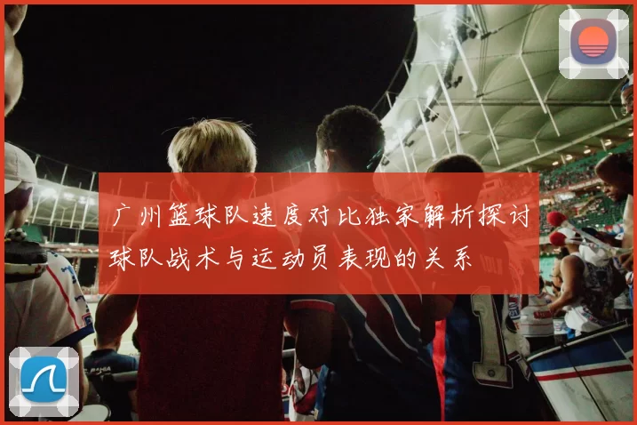 广州篮球队速度对比独家解析探讨球队战术与运动员表现的关系