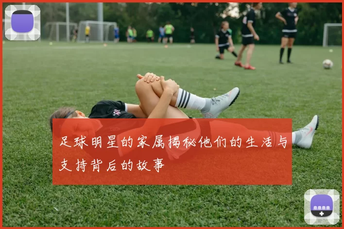 足球明星的家属揭秘他们的生活与支持背后的故事