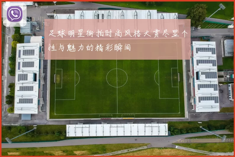 足球明星街拍时尚风格大赏尽显个性与魅力的精彩瞬间