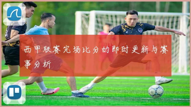 西甲联赛完场比分的即时更新与赛事分析