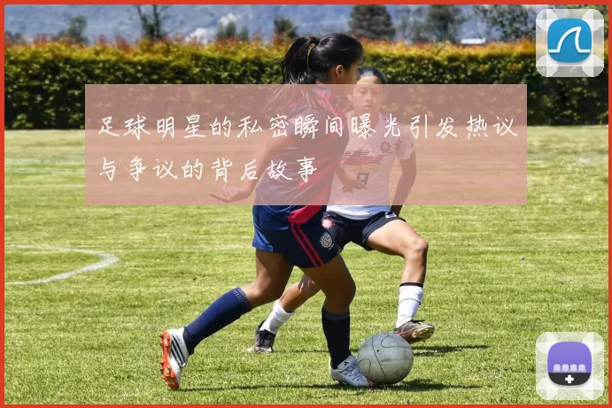 足球明星的私密瞬间曝光引发热议与争议的背后故事