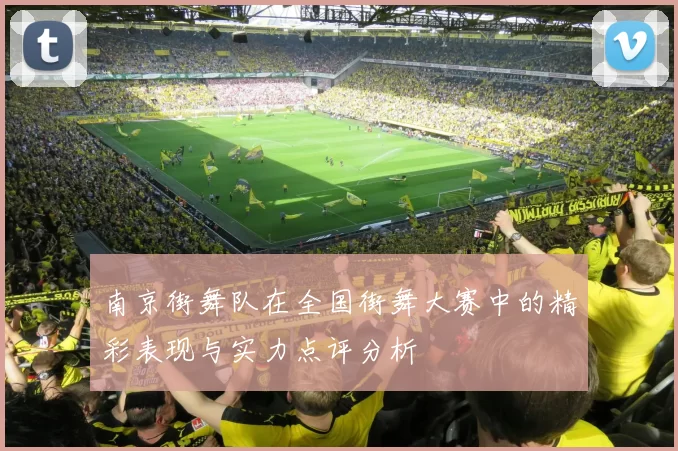 南京街舞队在全国街舞大赛中的精彩表现与实力点评分析