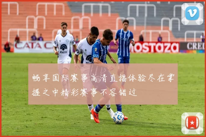 畅享国际赛事高清直播体验尽在掌握之中精彩赛事不容错过