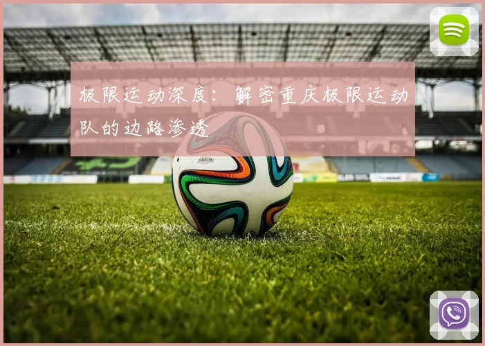 极限运动深度：解密重庆极限运动队的边路渗透