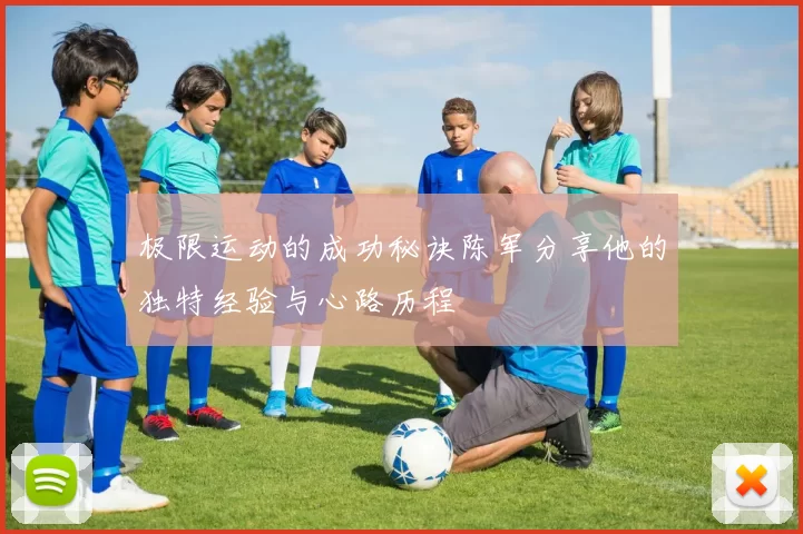 极限运动的成功秘诀陈军分享他的独特经验与心路历程