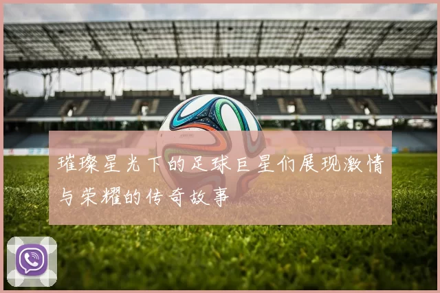 璀璨星光下的足球巨星们展现激情与荣耀的传奇故事