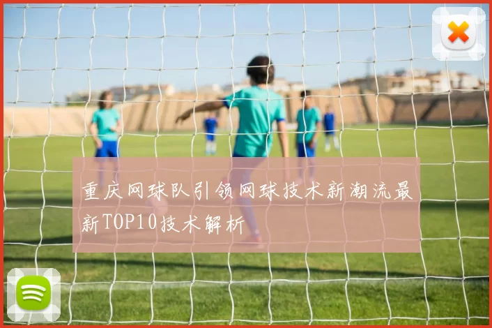 重庆网球队引领网球技术新潮流最新TOP10技术解析
