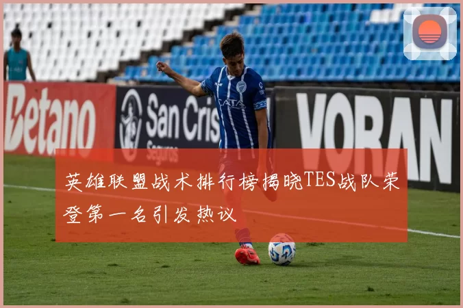 英雄联盟战术排行榜揭晓TES战队荣登第一名引发热议