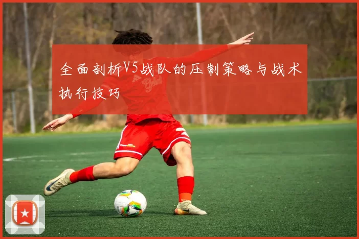全面剖析V5战队的压制策略与战术执行技巧