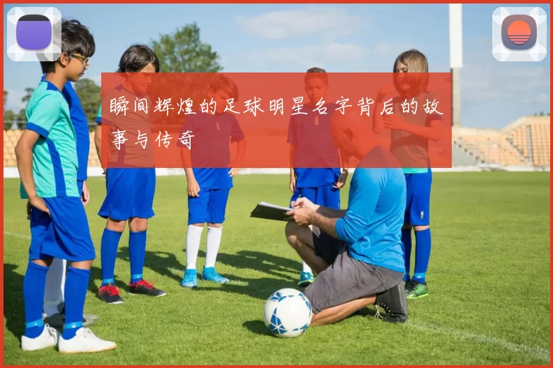 瞬间辉煌的足球明星名字背后的故事与传奇