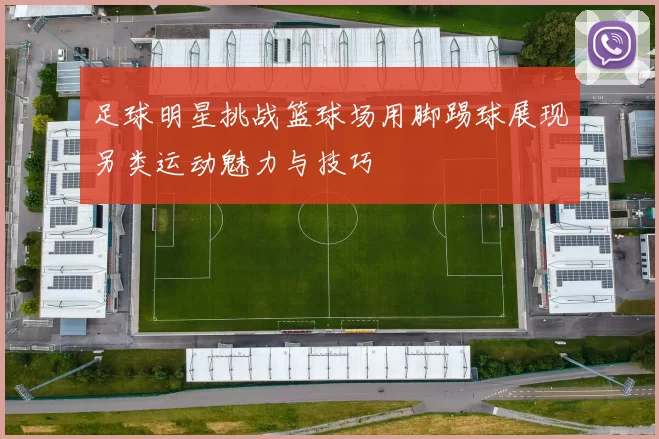 足球明星挑战篮球场用脚踢球展现另类运动魅力与技巧
