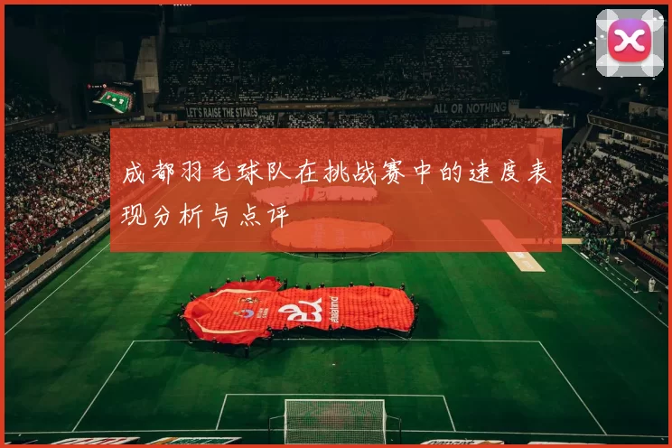 成都羽毛球队在挑战赛中的速度表现分析与点评