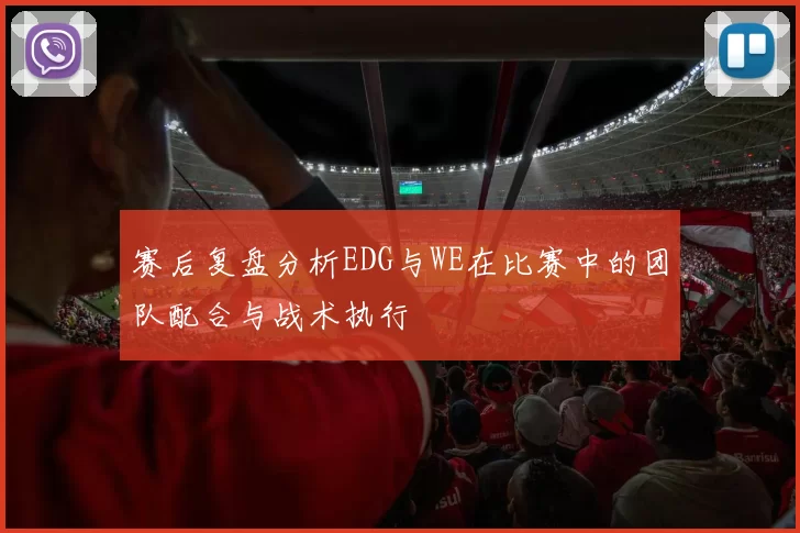 赛后复盘分析EDG与WE在比赛中的团队配合与战术执行