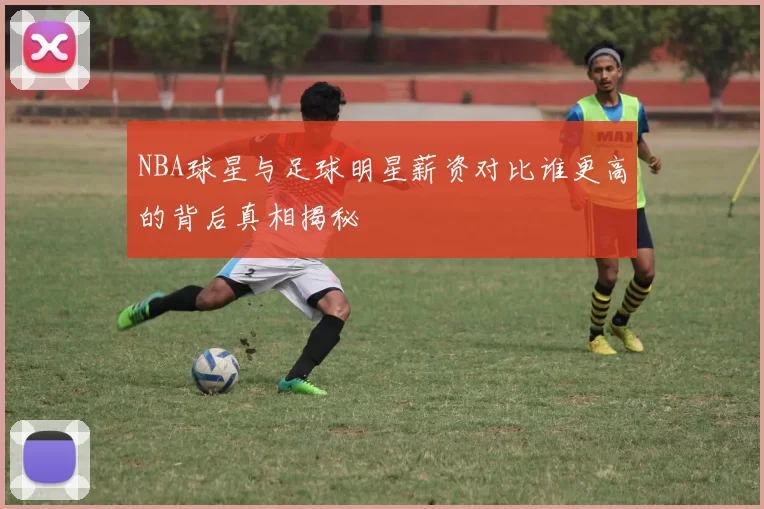 NBA球星与足球明星薪资对比谁更高的背后真相揭秘