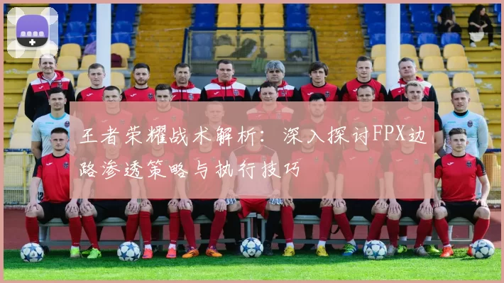 王者荣耀战术解析：深入探讨FPX边路渗透策略与执行技巧