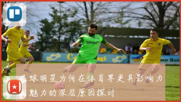 足球明星为何在体育界更具影响力与魅力的深层原因探讨