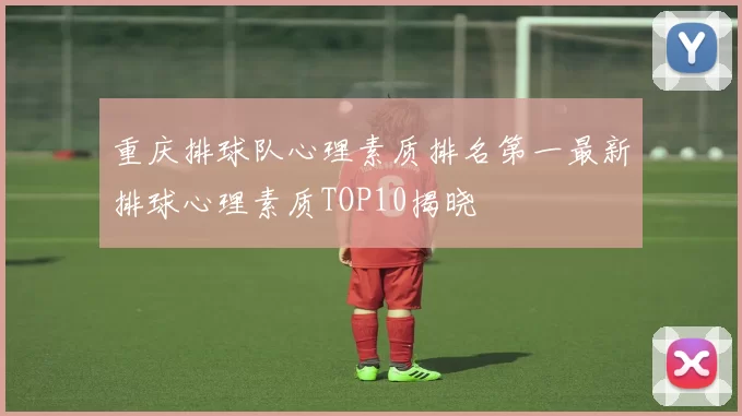 重庆排球队心理素质排名第一最新排球心理素质TOP10揭晓